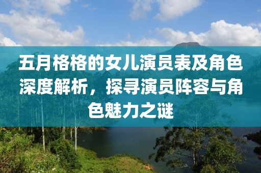 五月格格的女兒演員表及角色深度解析，探尋演員陣容與角色魅力之謎