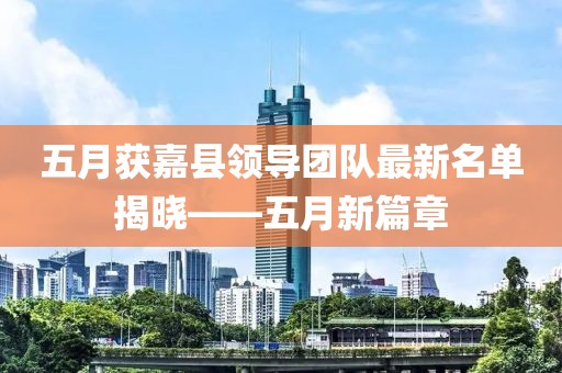 五月獲嘉縣領(lǐng)導(dǎo)團(tuán)隊(duì)最新名單揭曉——五月新篇章