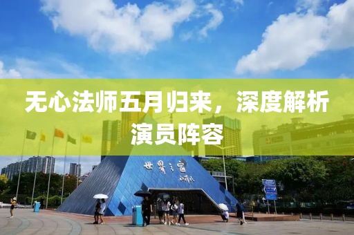 無心法師五月歸來，深度解析演員陣容
