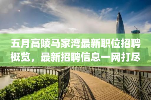 五月高陵馬家灣最新職位招聘概覽，最新招聘信息一網(wǎng)打盡