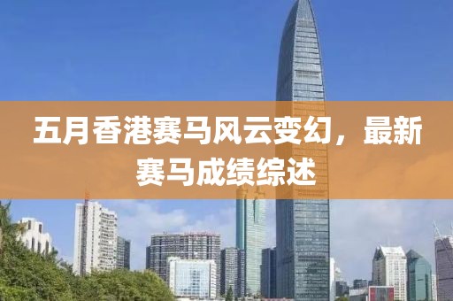 五月香港賽馬風(fēng)云變幻，最新賽馬成績綜述