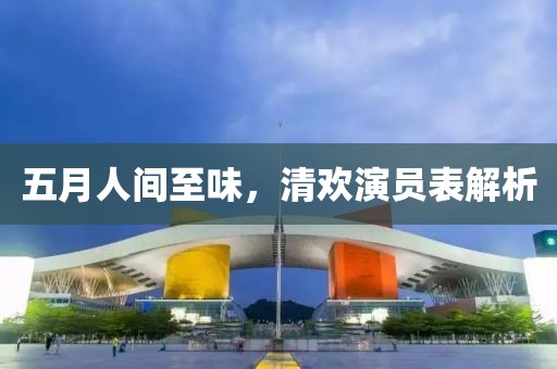 五月人間至味，清歡演員表解析