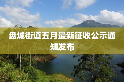 盤城街道五月最新征收公示通知發(fā)布
