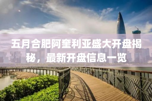 五月合肥阿奎利亞盛大開盤揭秘，最新開盤信息一覽