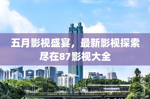 五月影視盛宴，最新影視探索盡在87影視大全