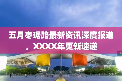 五月棗琚路最新資訊深度報道，XXXX年更新速遞