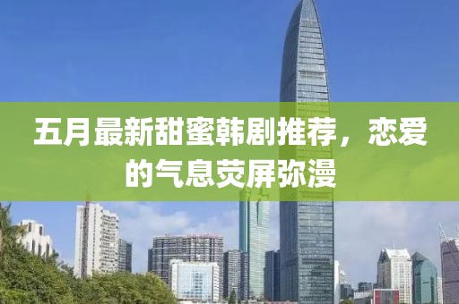 五月最新甜蜜韓劇推薦，戀愛的氣息熒屏彌漫