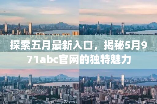 探索五月最新入口，揭秘5月971abc官網(wǎng)的獨(dú)特魅力