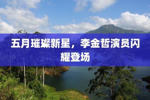 五月璀璨新星，李金哲演員閃耀登場