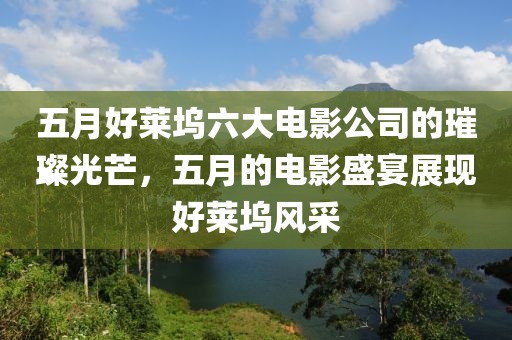 五月好萊塢六大電影公司的璀璨光芒，五月的電影盛宴展現(xiàn)好萊塢風(fēng)采