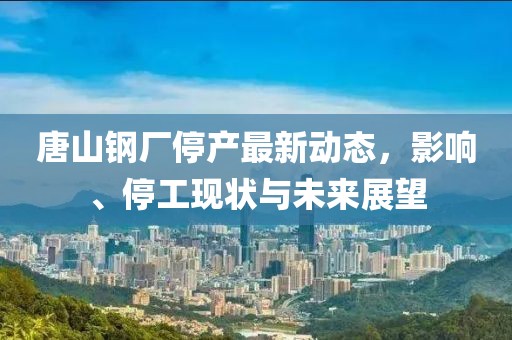 唐山鋼廠停產(chǎn)最新動(dòng)態(tài)，影響、停工現(xiàn)狀與未來(lái)展望