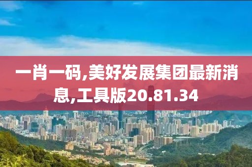 一肖一碼,美好發(fā)展集團(tuán)最新消息,工具版20.81.34