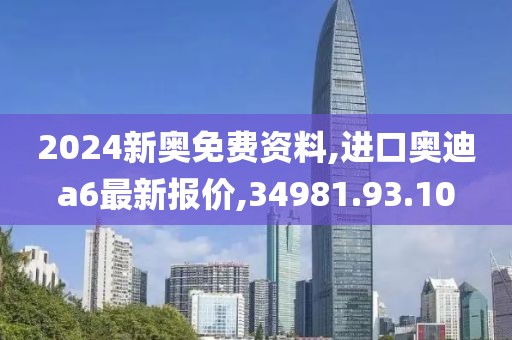 2024新奧免費(fèi)資料,進(jìn)口奧迪a6最新報(bào)價(jià),34981.93.10