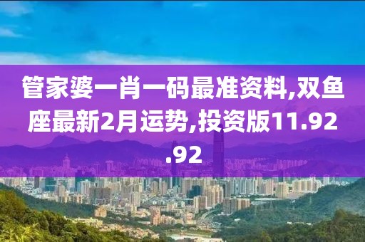 管家婆一肖一碼最準(zhǔn)資料,雙魚座最新2月運勢,投資版11.92.92