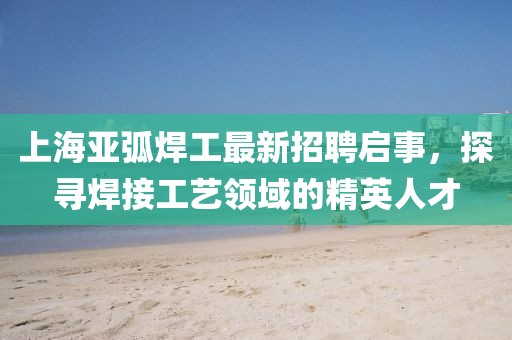 上海亞弧焊工最新招聘啟事，探尋焊接工藝領(lǐng)域的精英人才