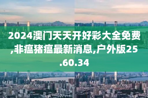 2024澳門天天開好彩大全免費(fèi),非瘟豬瘟最新消息,戶外版25.60.34