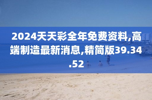 2024天天彩全年免費資料,高端制造最新消息,精簡版39.34.52
