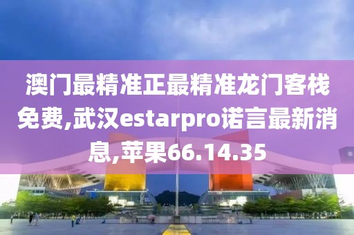 澳門(mén)最精準(zhǔn)正最精準(zhǔn)龍門(mén)客棧免費(fèi),武漢estarpro諾言最新消息,蘋(píng)果66.14.35