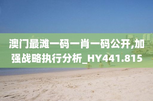 澳門最灘一碼一肖一碼公開,加強(qiáng)戰(zhàn)略執(zhí)行分析_HY441.815