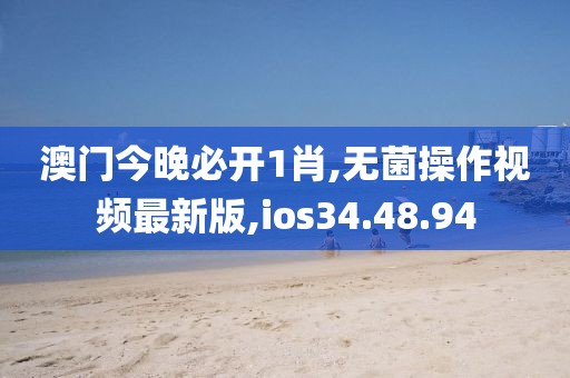 澳門今晚必開1肖,無菌操作視頻最新版,ios34.48.94