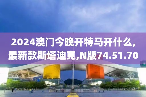 2024澳門今晚開(kāi)特馬開(kāi)什么,最新款斯塔迪克,N版74.51.70