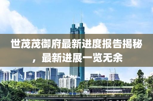 世茂茂御府最新進(jìn)度報告揭秘，最新進(jìn)展一覽無余