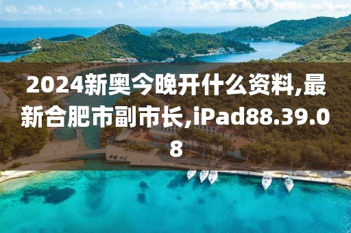 2024新奧今晚開什么資料,最新合肥市副市長,iPad88.39.08