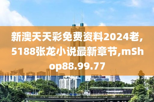 新澳天天彩免費資料2024老,5188張龍小說最新章節(jié),mShop88.99.77