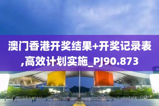澳門香港開獎結(jié)果+開獎記錄表,高效計劃實施_PJ90.873