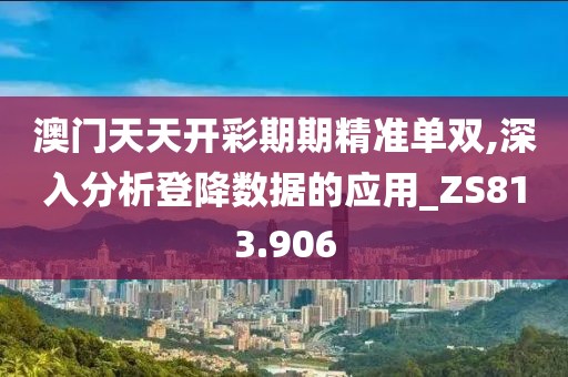 澳門天天開彩期期精準(zhǔn)單雙,深入分析登降數(shù)據(jù)的應(yīng)用_ZS813.906