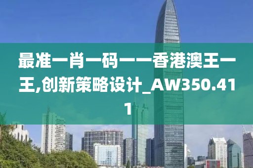 最準(zhǔn)一肖一碼一一香港澳王一王,創(chuàng)新策略設(shè)計_AW350.411