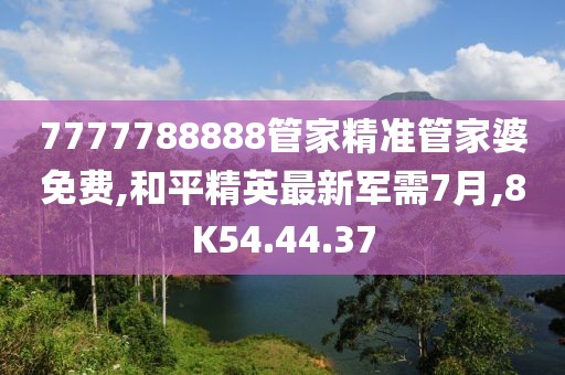 7777788888管家精準(zhǔn)管家婆免費,和平精英最新軍需7月,8K54.44.37