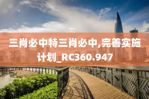 三肖必中特三肖必中,完善實(shí)施計(jì)劃_RC360.947