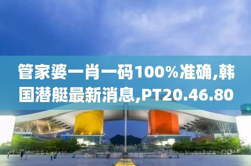 管家婆一肖一碼100%準(zhǔn)確,韓國(guó)潛艇最新消息,PT20.46.80
