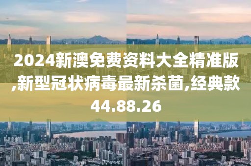 2024新澳免費資料大全精準版,新型冠狀病毒最新殺菌,經典款44.88.26