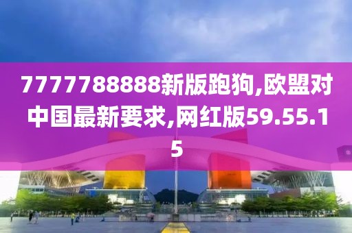 7777788888新版跑狗,歐盟對中國最新要求,網(wǎng)紅版59.55.15