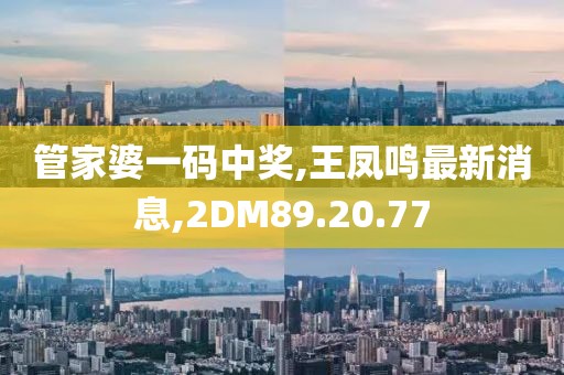管家婆一碼中獎(jiǎng),王鳳鳴最新消息,2DM89.20.77