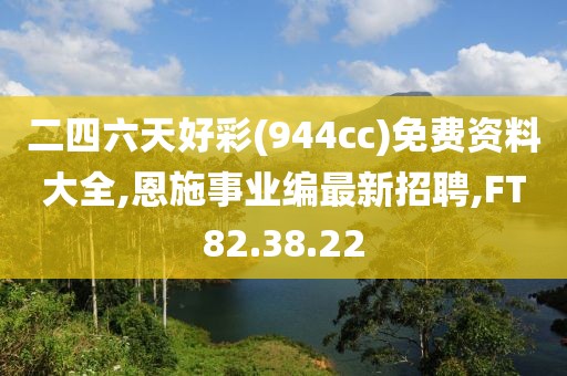 二四六天好彩(944cc)免費資料大全,恩施事業(yè)編最新招聘,FT82.38.22