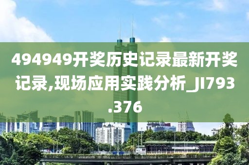 494949開(kāi)獎(jiǎng)歷史記錄最新開(kāi)獎(jiǎng)記錄,現(xiàn)場(chǎng)應(yīng)用實(shí)踐分析_JI793.376
