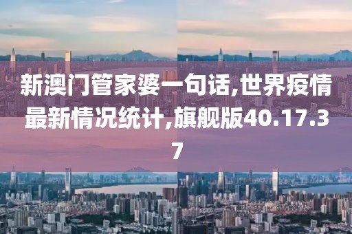 新澳門管家婆一句話,世界疫情最新情況統(tǒng)計(jì),旗艦版40.17.37