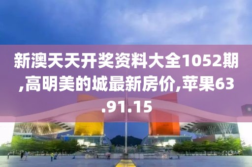 新澳天天開獎(jiǎng)資料大全1052期,高明美的城最新房價(jià),蘋果63.91.15