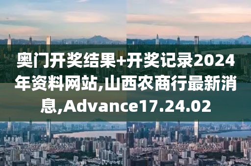 奧門開獎結(jié)果+開獎記錄2024年資料網(wǎng)站,山西農(nóng)商行最新消息,Advance17.24.02