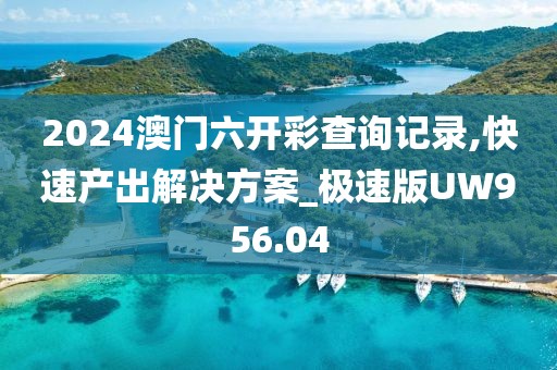 2024澳門六開彩查詢記錄,快速產出解決方案_極速版UW956.04