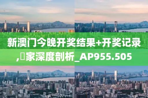 新澳門今晚開獎結果+開獎記錄,專家深度剖析_AP955.505