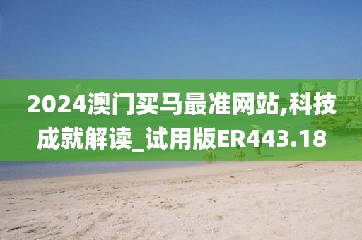 2024澳門買馬最準(zhǔn)網(wǎng)站,科技成就解讀_試用版ER443.18