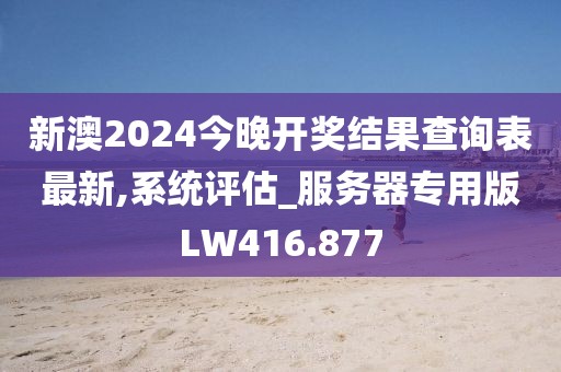 新澳2024今晚開獎結(jié)果查詢表最新,系統(tǒng)評估_服務(wù)器專用版LW416.877