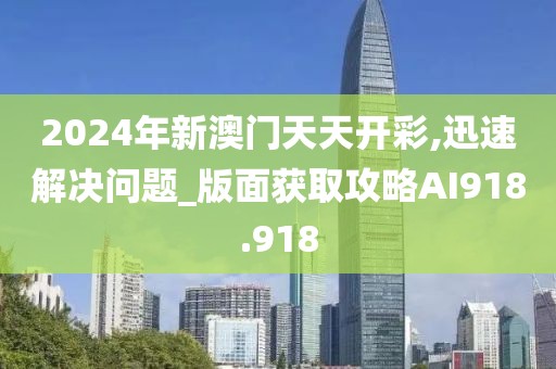 2024年新澳門天天開彩,迅速解決問題_版面獲取攻略AI918.918