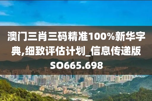 澳門三肖三碼精準(zhǔn)100%新華字典,細(xì)致評估計劃_信息傳遞版SO665.698