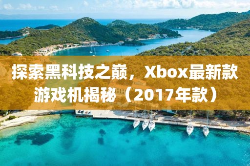 探索黑科技之巔，Xbox最新款游戲機揭秘（2017年款）