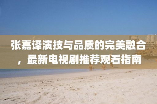 張嘉譯演技與品質(zhì)的完美融合，最新電視劇推薦觀看指南